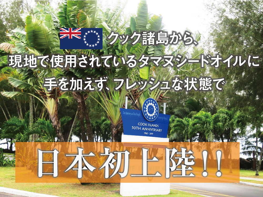 クック諸島から、現地で使用されているタマヌシードオイルに手を加えず、フレッシュな状態で日本初上陸！